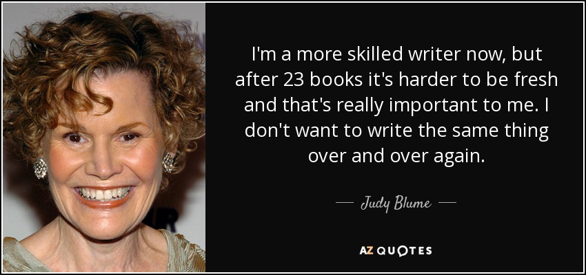I'm a more skilled writer now, but after 23 books it's harder to be fresh and that's really important to me. I don't want to write the same thing over and over again. - Judy Blume