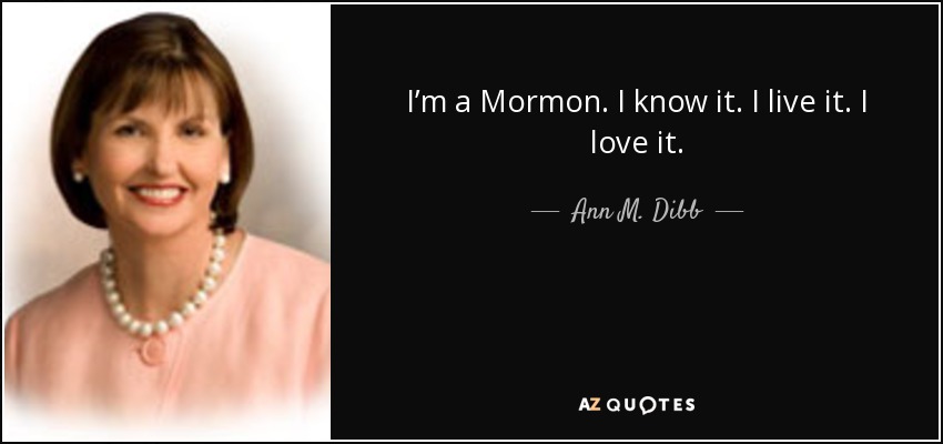 I’m a Mormon. I know it. I live it. I love it. - Ann M. Dibb