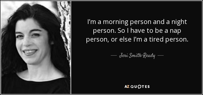 I’m a morning person and a night person. So I have to be a nap person, or else I’m a tired person. - Jeri Smith-Ready