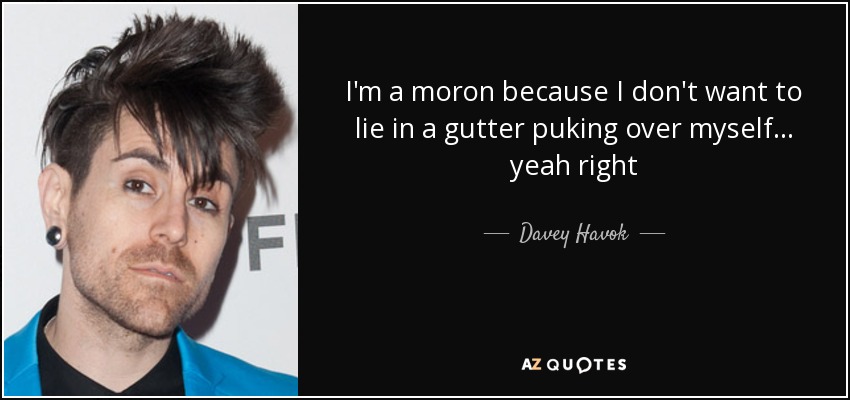 I'm a moron because I don't want to lie in a gutter puking over myself... yeah right - Davey Havok