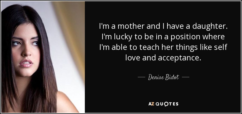 I'm a mother and I have a daughter. I'm lucky to be in a position where I'm able to teach her things like self love and acceptance. - Denise Bidot