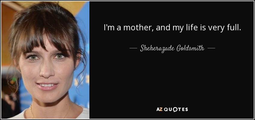 I'm a mother, and my life is very full. - Sheherazade Goldsmith