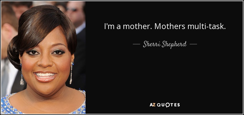 I'm a mother. Mothers multi-task. - Sherri Shepherd