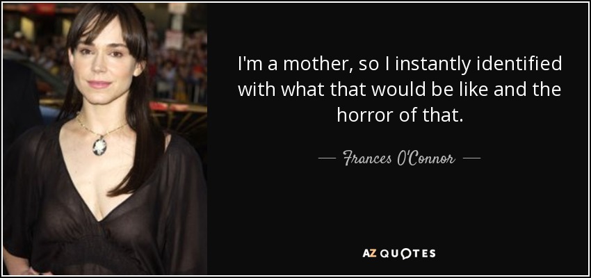 I'm a mother, so I instantly identified with what that would be like and the horror of that. - Frances O'Connor