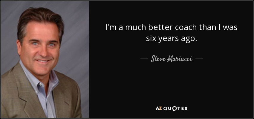 I'm a much better coach than I was six years ago. - Steve Mariucci