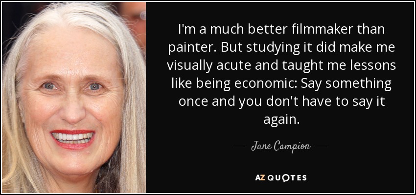 I'm a much better filmmaker than painter. But studying it did make me visually acute and taught me lessons like being economic: Say something once and you don't have to say it again. - Jane Campion