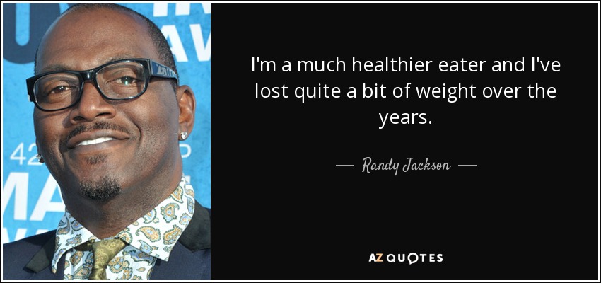 I'm a much healthier eater and I've lost quite a bit of weight over the years. - Randy Jackson