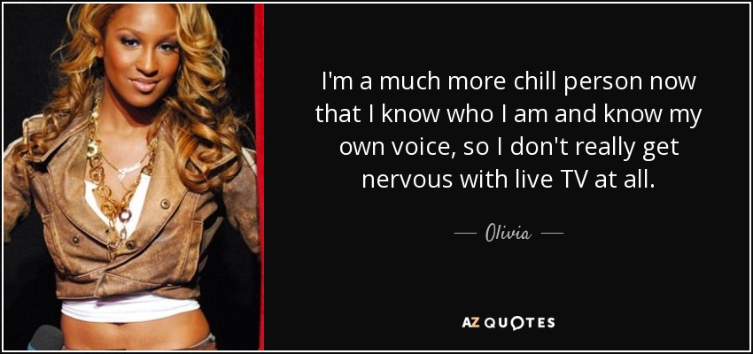 I'm a much more chill person now that I know who I am and know my own voice, so I don't really get nervous with live TV at all. - Olivia