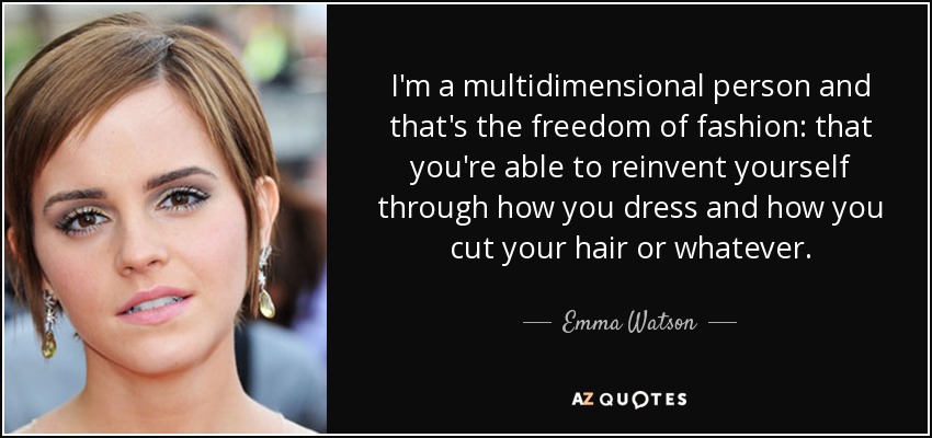 I'm a multidimensional person and that's the freedom of fashion: that you're able to reinvent yourself through how you dress and how you cut your hair or whatever. - Emma Watson