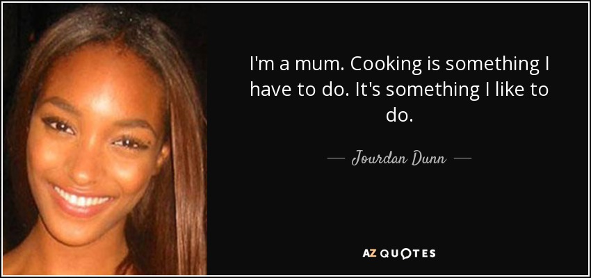 I'm a mum. Cooking is something I have to do. It's something I like to do. - Jourdan Dunn