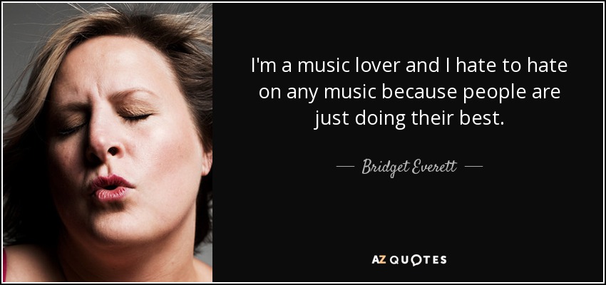 I'm a music lover and I hate to hate on any music because people are just doing their best. - Bridget Everett