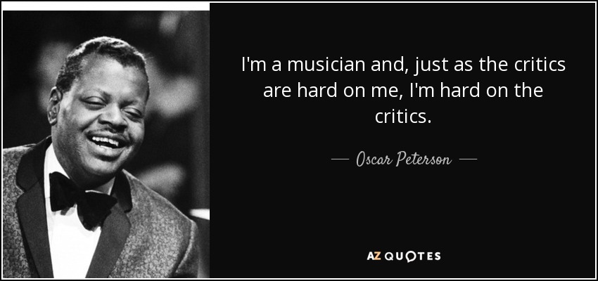 I'm a musician and, just as the critics are hard on me, I'm hard on the critics. - Oscar Peterson