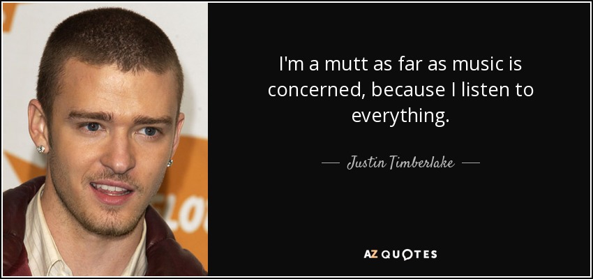 I'm a mutt as far as music is concerned, because I listen to everything. - Justin Timberlake