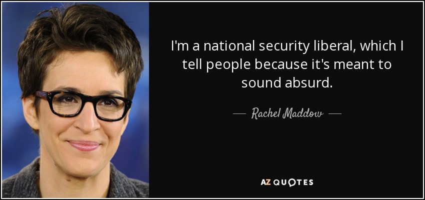 I'm a national security liberal, which I tell people because it's meant to sound absurd. - Rachel Maddow