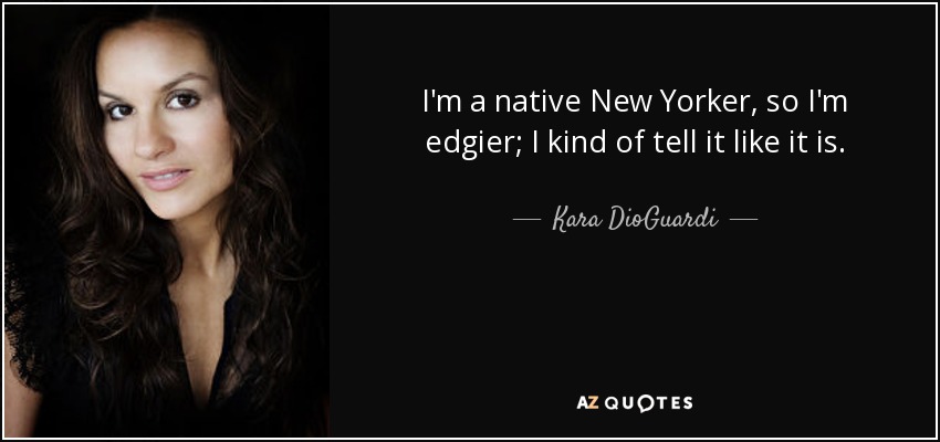 I'm a native New Yorker, so I'm edgier; I kind of tell it like it is. - Kara DioGuardi
