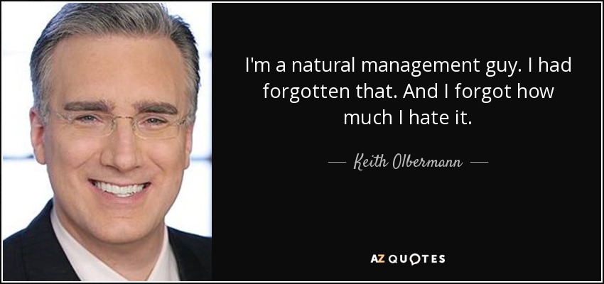 I'm a natural management guy. I had forgotten that. And I forgot how much I hate it. - Keith Olbermann
