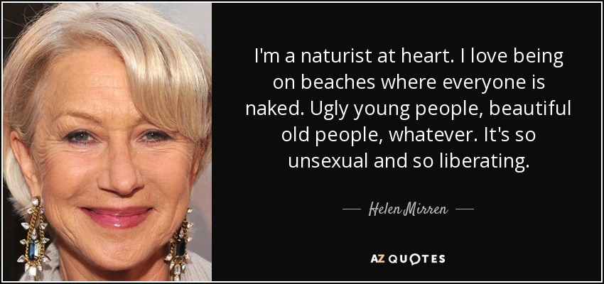 I'm a naturist at heart. I love being on beaches where everyone is naked. Ugly young people, beautiful old people, whatever. It's so unsexual and so liberating. - Helen Mirren