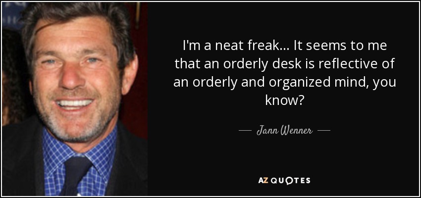 I'm a neat freak... It seems to me that an orderly desk is reflective of an orderly and organized mind, you know? - Jann Wenner