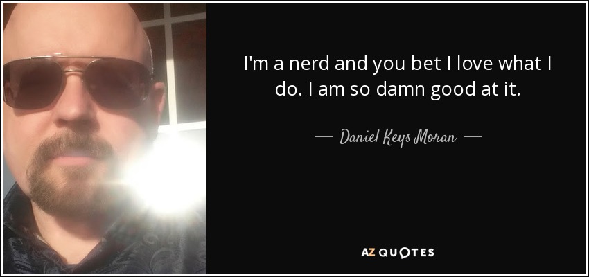 I'm a nerd and you bet I love what I do. I am so damn good at it. - Daniel Keys Moran