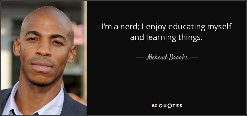 I'm a nerd; I enjoy educating myself and learning things. - Mehcad Brooks