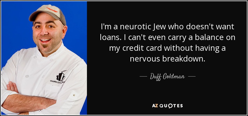 I'm a neurotic Jew who doesn't want loans. I can't even carry a balance on my credit card without having a nervous breakdown. - Duff Goldman