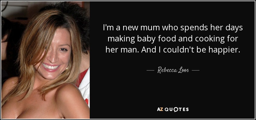 I'm a new mum who spends her days making baby food and cooking for her man. And I couldn't be happier. - Rebecca Loos