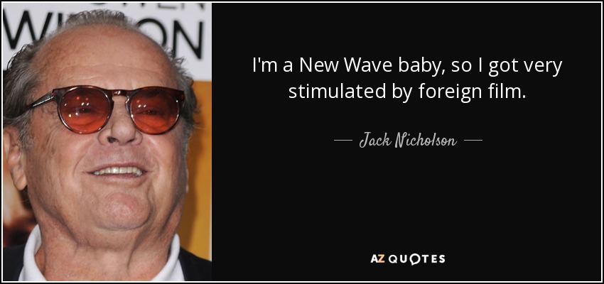 I'm a New Wave baby, so I got very stimulated by foreign film. - Jack Nicholson
