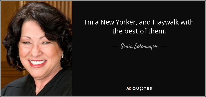 I'm a New Yorker, and I jaywalk with the best of them. - Sonia Sotomayor