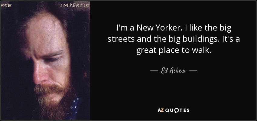 I'm a New Yorker. I like the big streets and the big buildings. It's a great place to walk. - Ed Askew