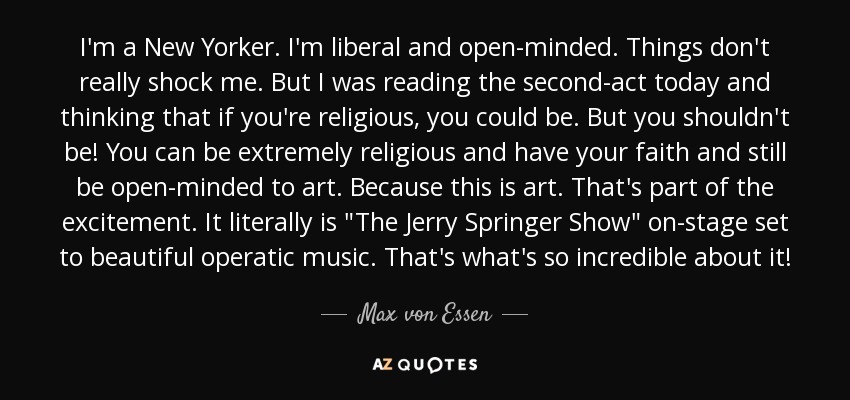 I'm a New Yorker. I'm liberal and open-minded. Things don't really shock me. But I was reading the second-act today and thinking that if you're religious, you could be. But you shouldn't be! You can be extremely religious and have your faith and still be open-minded to art. Because this is art. That's part of the excitement. It literally is 