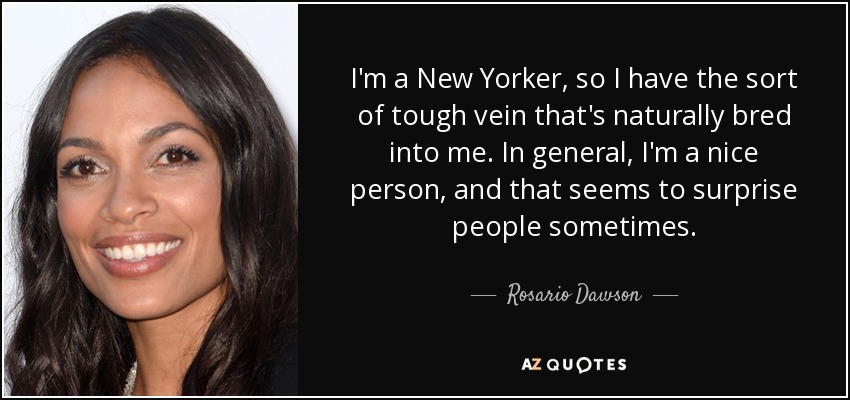 I'm a New Yorker, so I have the sort of tough vein that's naturally bred into me. In general, I'm a nice person, and that seems to surprise people sometimes. - Rosario Dawson