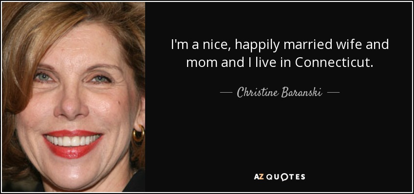 I'm a nice, happily married wife and mom and I live in Connecticut. - Christine Baranski