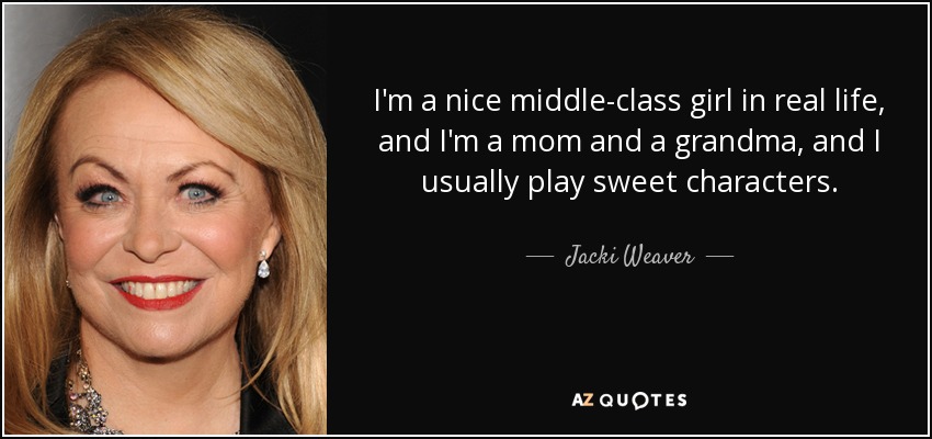 I'm a nice middle-class girl in real life, and I'm a mom and a grandma, and I usually play sweet characters. - Jacki Weaver