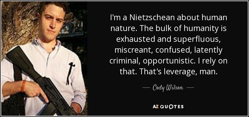 I'm a Nietzschean about human nature. The bulk of humanity is exhausted and superfluous, miscreant, confused, latently criminal, opportunistic. I rely on that. That's leverage, man. - Cody Wilson