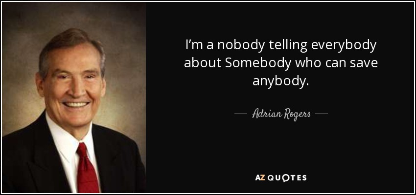 I’m a nobody telling everybody about Somebody who can save anybody. - Adrian Rogers