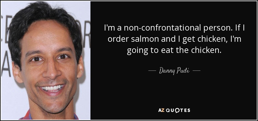 I'm a non-confrontational person. If I order salmon and I get chicken, I'm going to eat the chicken. - Danny Pudi