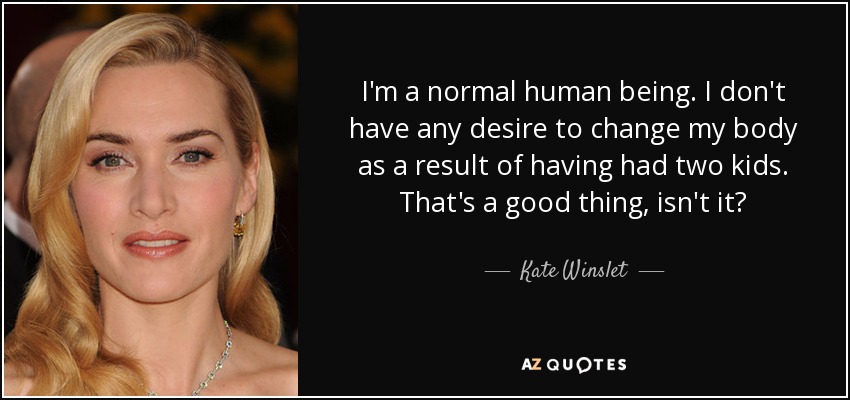 I'm a normal human being. I don't have any desire to change my body as a result of having had two kids. That's a good thing, isn't it? - Kate Winslet