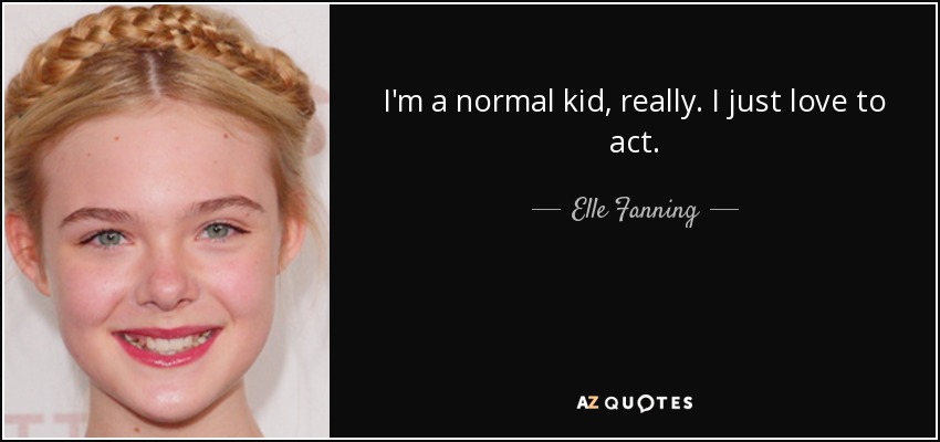 I'm a normal kid, really. I just love to act. - Elle Fanning
