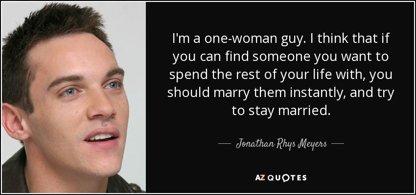 I'm a one-woman guy. I think that if you can find someone you want to spend the rest of your life with, you should marry them instantly, and try to stay married. - Jonathan Rhys Meyers