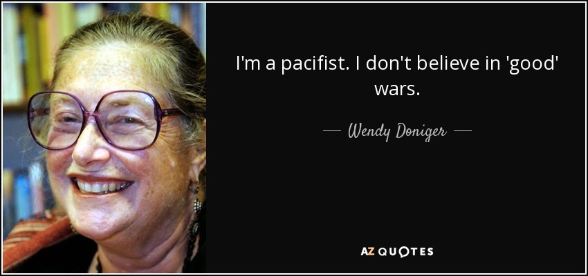 I'm a pacifist. I don't believe in 'good' wars. - Wendy Doniger