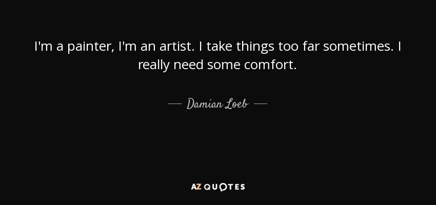I'm a painter, I'm an artist. I take things too far sometimes. I really need some comfort. - Damian Loeb