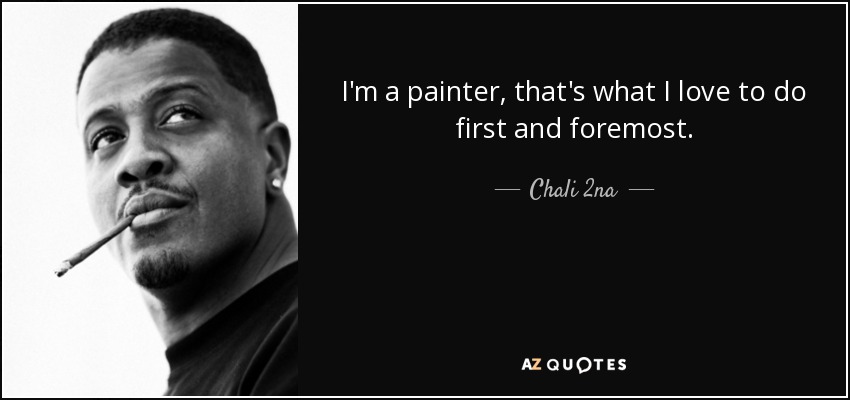 I'm a painter, that's what I love to do first and foremost. - Chali 2na