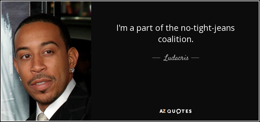 I'm a part of the no-tight-jeans coalition. - Ludacris