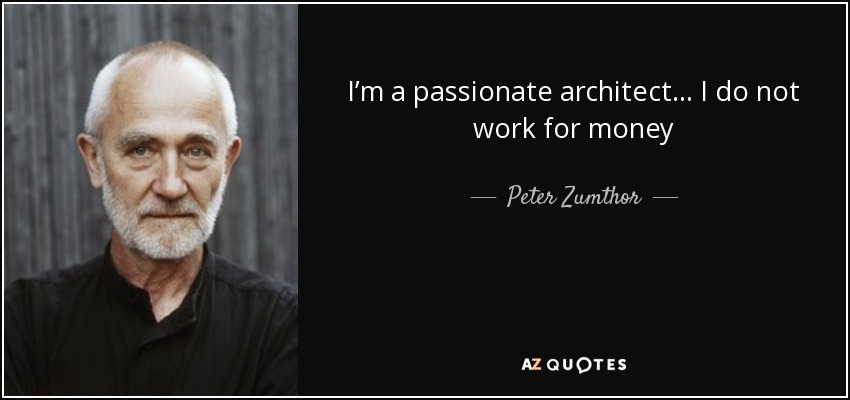 I’m a passionate architect... I do not work for money - Peter Zumthor
