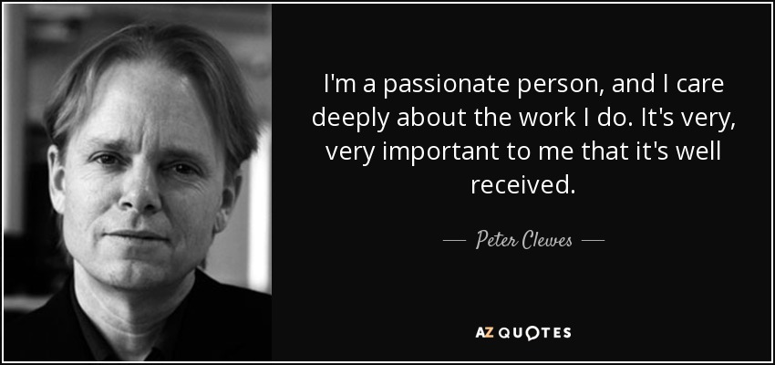 I'm a passionate person, and I care deeply about the work I do. It's very, very important to me that it's well received. - Peter Clewes