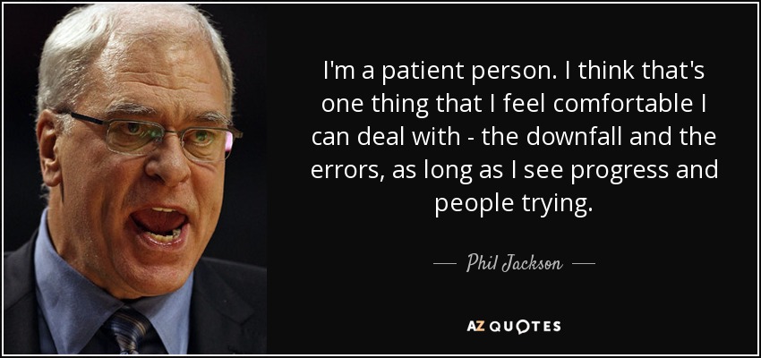 I'm a patient person. I think that's one thing that I feel comfortable I can deal with - the downfall and the errors, as long as I see progress and people trying. - Phil Jackson