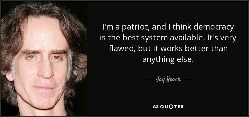 I'm a patriot, and I think democracy is the best system available. It's very flawed, but it works better than anything else. - Jay Roach