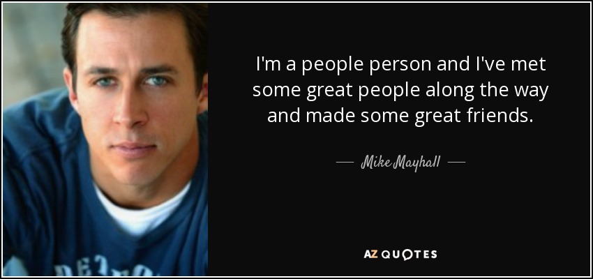 I'm a people person and I've met some great people along the way and made some great friends. - Mike Mayhall