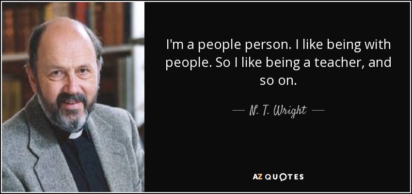I'm a people person. I like being with people. So I like being a teacher, and so on. - N. T. Wright
