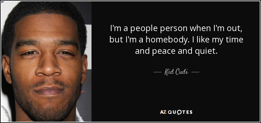 I'm a people person when I'm out, but I'm a homebody. I like my time and peace and quiet. - Kid Cudi
